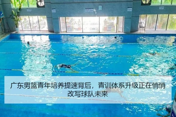 广东男篮青年培养提速背后，青训体系升级正在悄悄改写球队未来